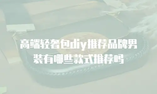 高端轻奢包diy推荐品牌男装有哪些款式推荐吗