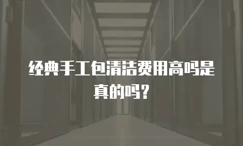 经典手工包清洁费用高吗是真的吗？