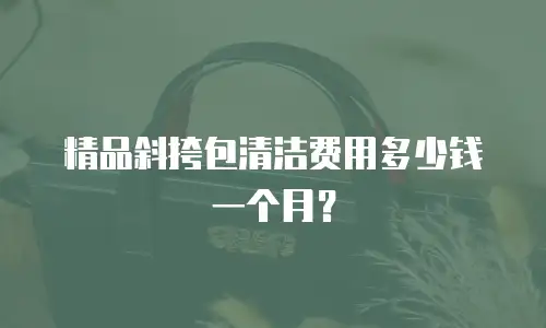 精品斜挎包清洁费用多少钱一个月？