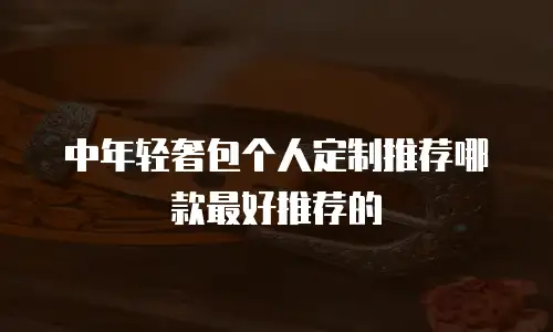 中年轻奢包个人定制推荐哪款最好推荐的