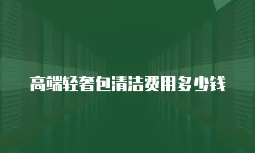高端轻奢包清洁费用多少钱