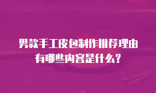 男款手工皮包制作推荐理由有哪些内容是什么？