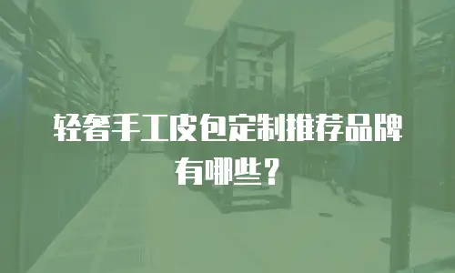 轻奢手工皮包定制推荐品牌有哪些？