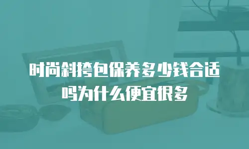 时尚斜挎包保养多少钱合适吗为什么便宜很多