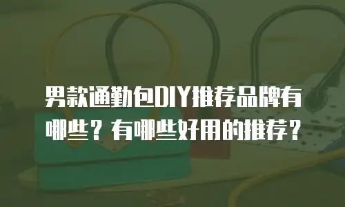 男款通勤包DIY推荐品牌有哪些？有哪些好用的推荐？