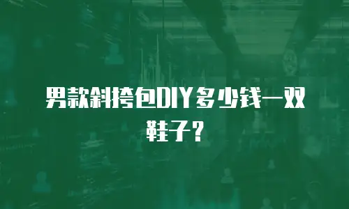 男款斜挎包DIY多少钱一双鞋子？