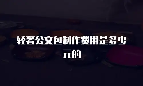 轻奢公文包制作费用是多少元的