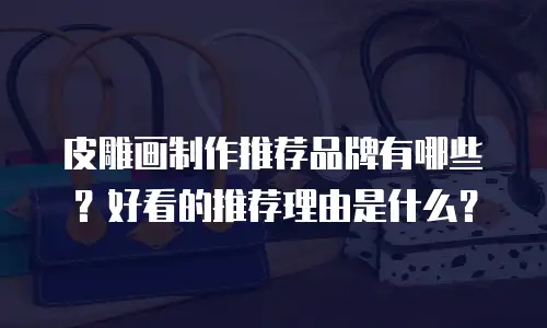 皮雕画制作推荐品牌有哪些？好看的推荐理由是什么？