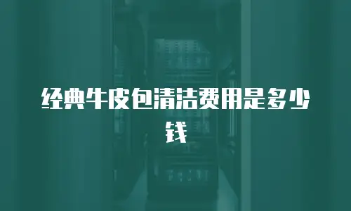 经典牛皮包清洁费用是多少钱