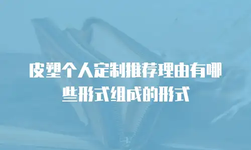皮塑个人定制推荐理由有哪些形式组成的形式