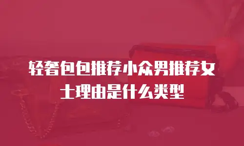 轻奢包包推荐小众男推荐女士理由是什么类型