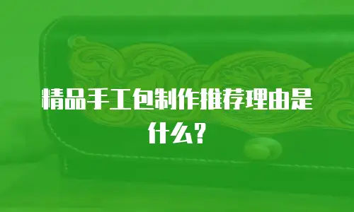 精品手工包制作推荐理由是什么？