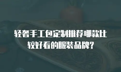 轻奢手工包定制推荐哪款比较好看的服装品牌？