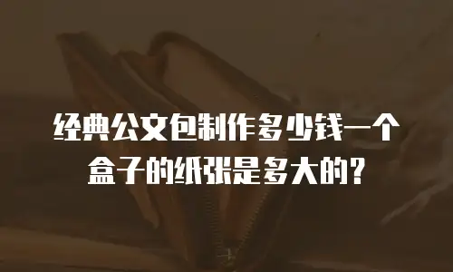 经典公文包制作多少钱一个盒子的纸张是多大的？