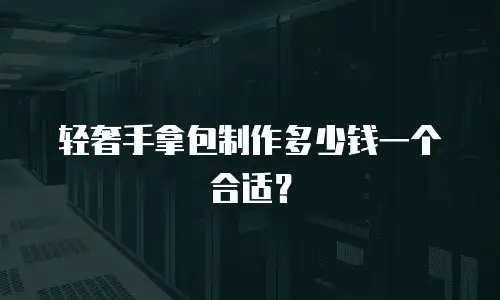 轻奢手拿包制作多少钱一个合适？