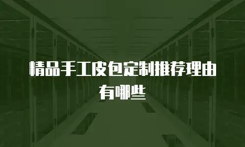 精品手工皮包定制推荐理由有哪些