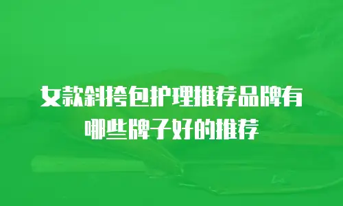 女款斜挎包护理推荐品牌有哪些牌子好的推荐