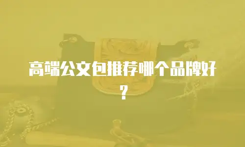 高端公文包推荐哪个品牌好？