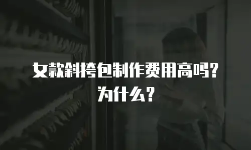 女款斜挎包制作费用高吗？为什么？