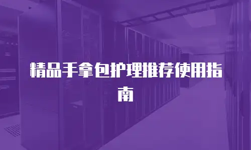 精品手拿包护理推荐使用指南
