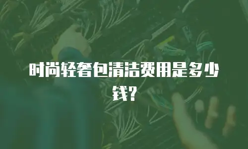 时尚轻奢包清洁费用是多少钱？
