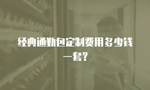 经典通勤包定制费用多少钱一套？