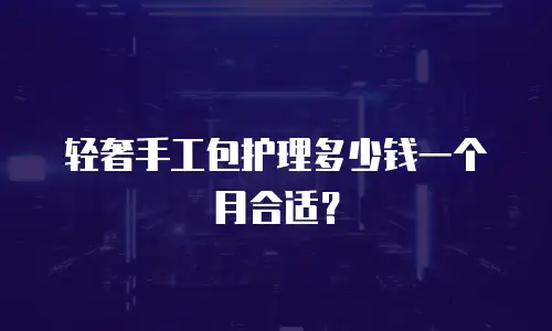 轻奢手工包护理多少钱一个月合适？