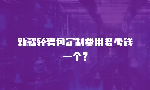 新款轻奢包定制费用多少钱一个？