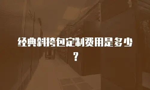 经典斜挎包定制费用是多少？