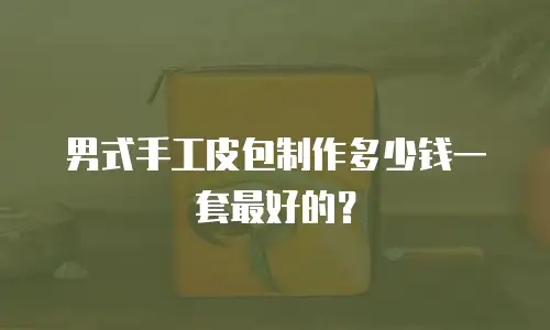 男式手工皮包制作多少钱一套最好的？