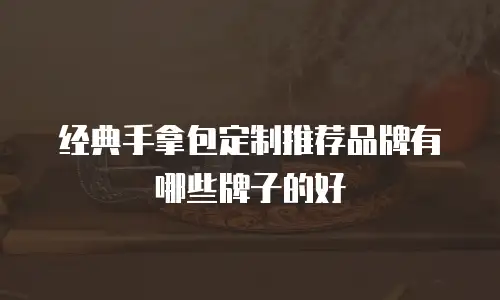经典手拿包定制推荐品牌有哪些牌子的好