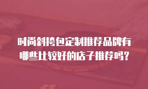 时尚斜挎包定制推荐品牌有哪些比较好的店子推荐吗？