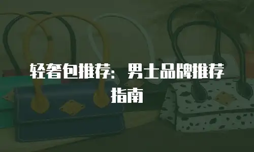 轻奢包推荐：男士品牌推荐指南