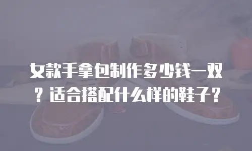 女款手拿包制作多少钱一双？适合搭配什么样的鞋子？