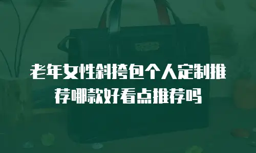 老年女性斜挎包个人定制推荐哪款好看点推荐吗