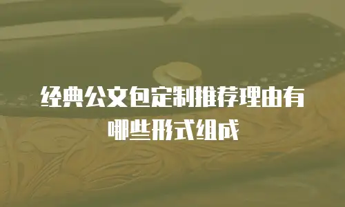 经典公文包定制推荐理由有哪些形式组成