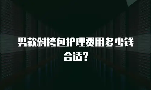 男款斜挎包护理费用多少钱合适？