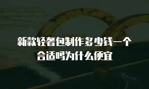 新款轻奢包制作多少钱一个合适吗为什么便宜