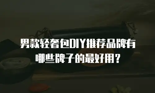 男款轻奢包DIY推荐品牌有哪些牌子的最好用？