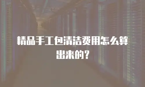 精品手工包清洁费用怎么算出来的？