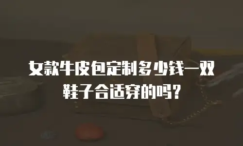 女款牛皮包定制多少钱一双鞋子合适穿的吗？