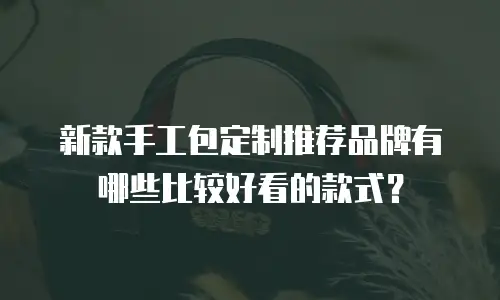 新款手工包定制推荐品牌有哪些比较好看的款式？