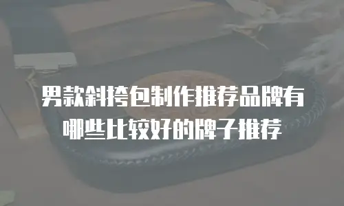 男款斜挎包制作推荐品牌有哪些比较好的牌子推荐