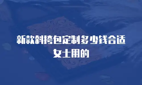 新款斜挎包定制多少钱合适女士用的