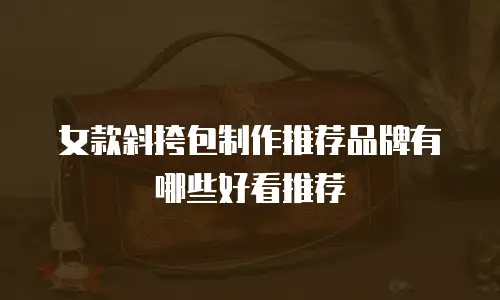 女款斜挎包制作推荐品牌有哪些好看推荐