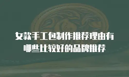 女款手工包制作推荐理由有哪些比较好的品牌推荐