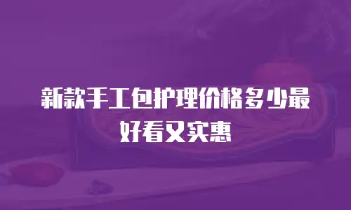 新款手工包护理价格多少最好看又实惠