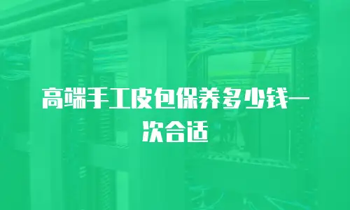 高端手工皮包保养多少钱一次合适