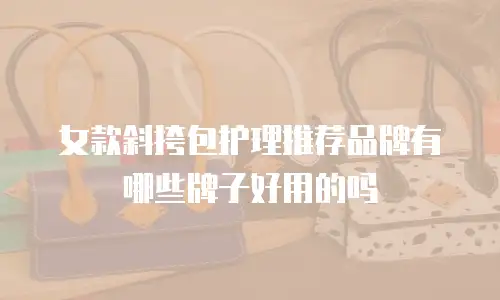 女款斜挎包护理推荐品牌有哪些牌子好用的吗