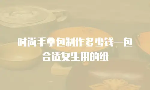 时尚手拿包制作多少钱一包合适女生用的纸